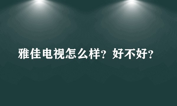 雅佳电视怎么样?好不好?