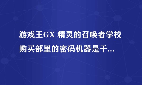 游戏王GX 精灵的召唤者学校购买部里的密码机器是干什么用的?