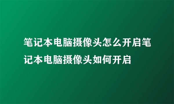 笔记本电脑摄像头怎么开启笔记本电脑摄像头如何开启
