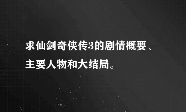 求仙剑奇侠传3的剧情概要、主要人物和大结局。