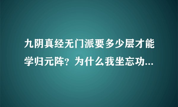 九阴真经无门派要多少层才能学归元阵？为什么我坐忘功21层，沈家内功五层，却不能学归元阵捏