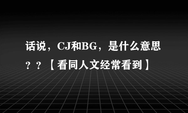 话说，CJ和BG，是什么意思？？【看同人文经常看到】