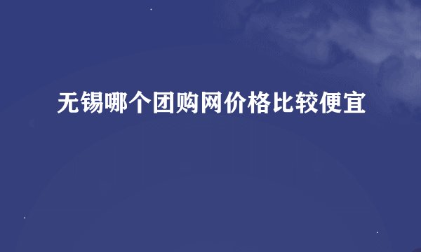 无锡哪个团购网价格比较便宜
