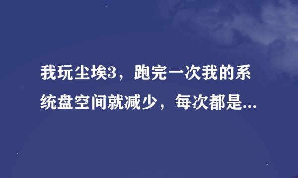 我玩尘埃3，跑完一次我的系统盘空间就减少，每次都是，怎么回事？