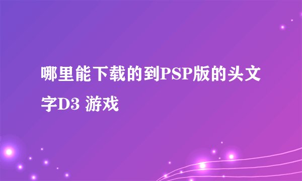 哪里能下载的到PSP版的头文字D3 游戏