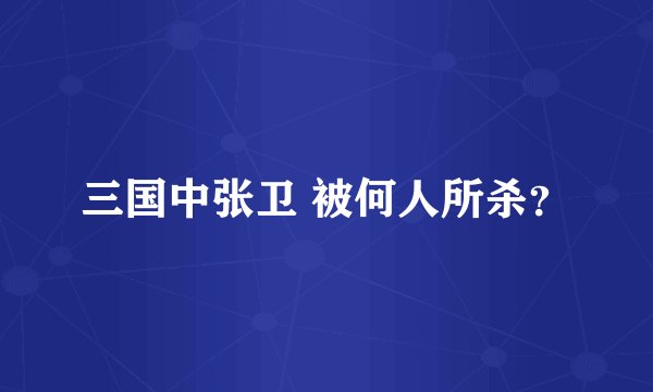 三国中张卫 被何人所杀？