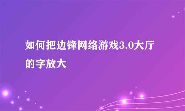 如何把边锋网络游戏3.0大厅的字放大