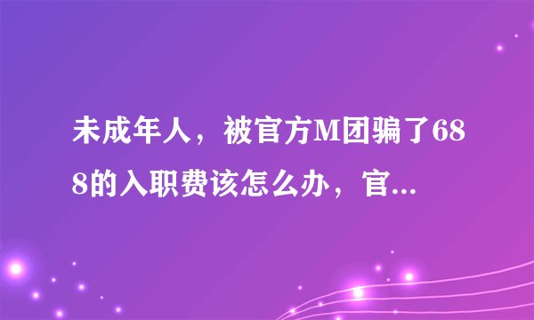 未成年人，被官方M团骗了688的入职费该怎么办，官方M团导师并未在一开始明确告知未成年人不能做，这