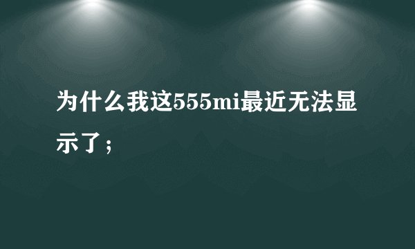 为什么我这555mi最近无法显示了；