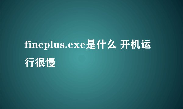 fineplus.exe是什么 开机运行很慢