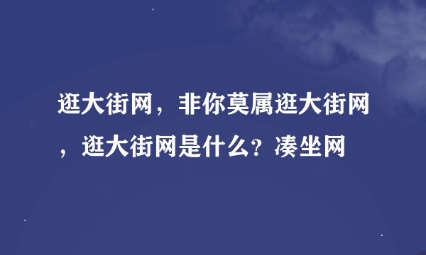 逛大街网，非你莫属逛大街网，逛大街网是什么？凑坐网