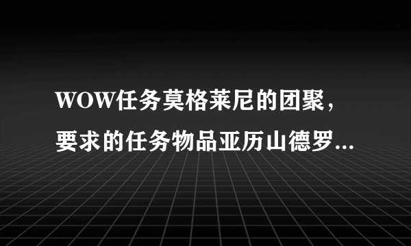 WOW任务莫格莱尼的团聚，要求的任务物品亚历山德罗斯的灵魂碎片如何获得！！？？