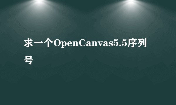 求一个OpenCanvas5.5序列号