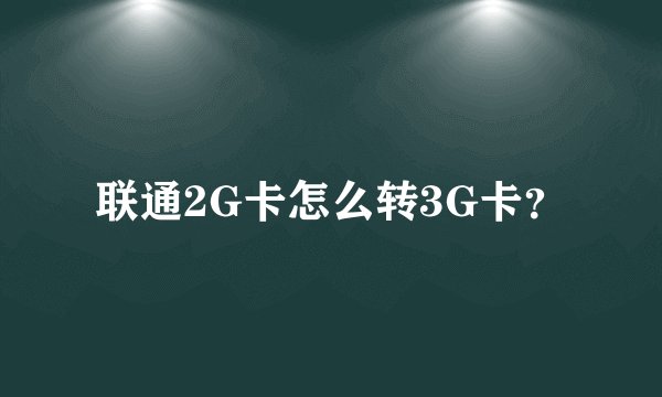 联通2G卡怎么转3G卡？