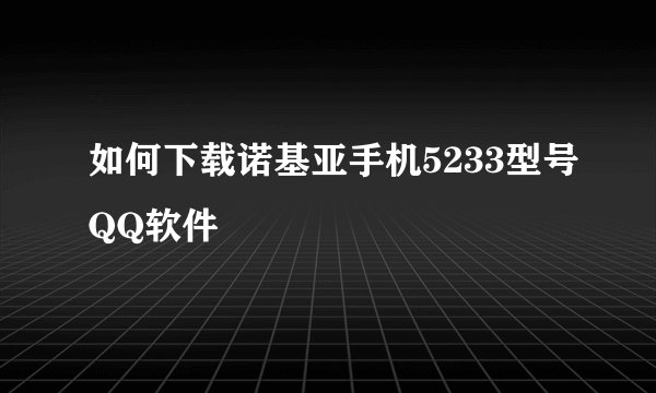 如何下载诺基亚手机5233型号QQ软件