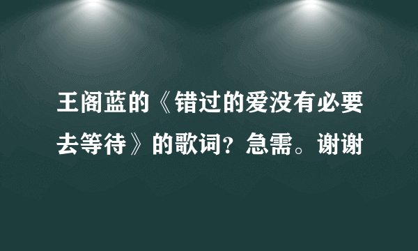 王阁蓝的《错过的爱没有必要去等待》的歌词？急需。谢谢