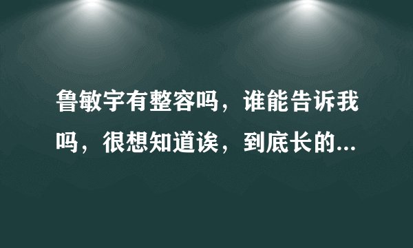 鲁敏宇有整容吗，谁能告诉我吗，很想知道诶，到底长的这么美是天然的还是人工的