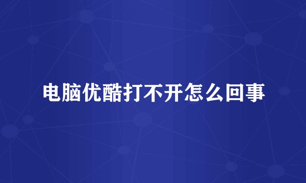 电脑优酷打不开怎么回事