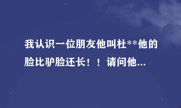 我认识一位朋友他叫杜**他的脸比驴脸还长！！请问他的脸为什么会这么长？？他就生活在郑州市中原区那一带