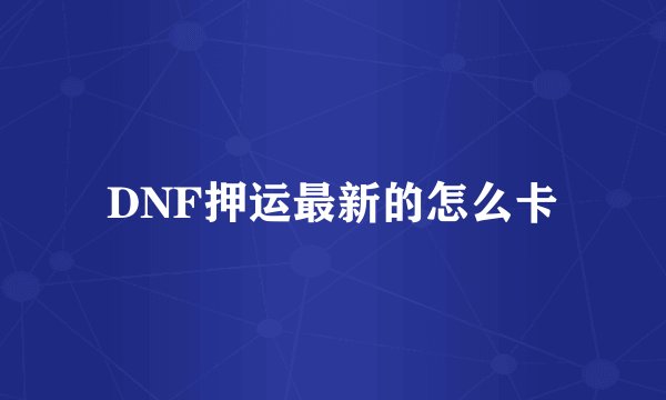 DNF押运最新的怎么卡