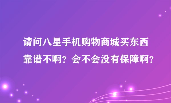 请问八星手机购物商城买东西靠谱不啊？会不会没有保障啊？