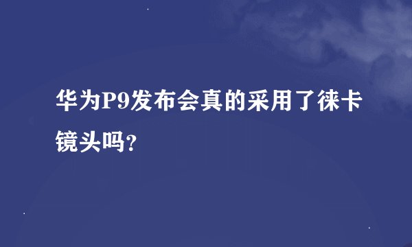 华为P9发布会真的采用了徕卡镜头吗？