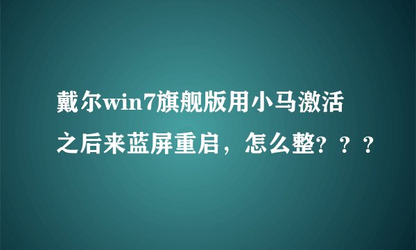 戴尔win7旗舰版用小马激活之后来蓝屏重启，怎么整？？？