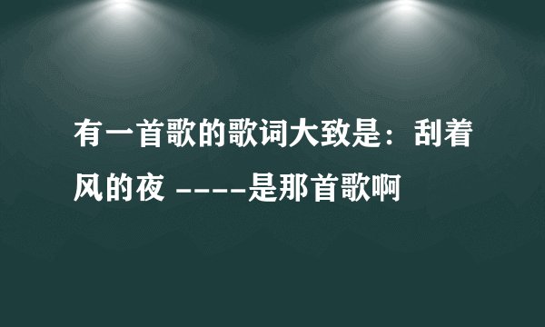 有一首歌的歌词大致是:刮着风的夜 ----是那首歌啊