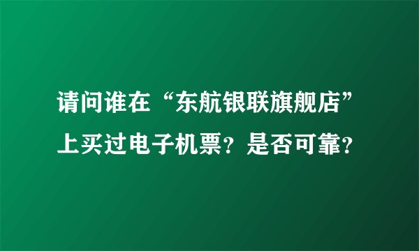 请问谁在“东航银联旗舰店”上买过电子机票？是否可靠？
