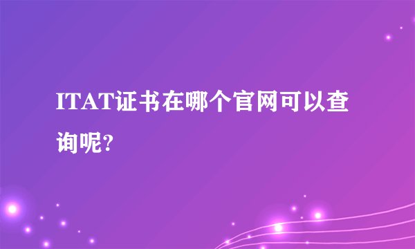ITAT证书在哪个官网可以查询呢?