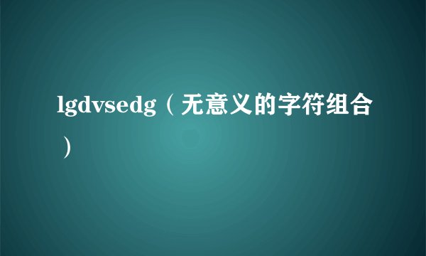 lgdvsedg（无意义的字符组合）