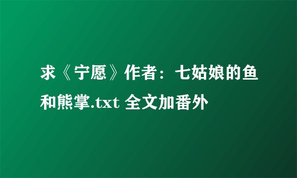 求《宁愿》作者：七姑娘的鱼和熊掌.txt 全文加番外