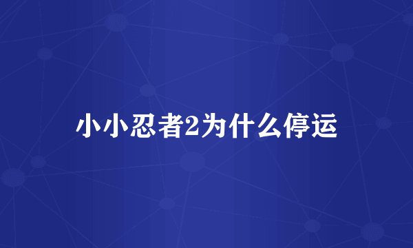 小小忍者2为什么停运