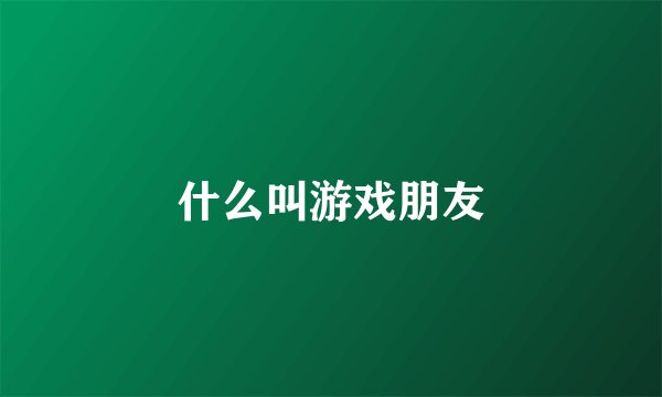 什么叫游戏朋友