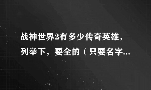 战神世界2有多少传奇英雄，列举下，要全的（只要名字，介绍可以没有）