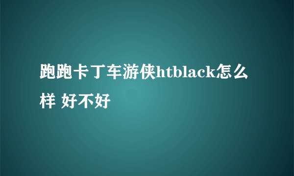 跑跑卡丁车游侠htblack怎么样 好不好