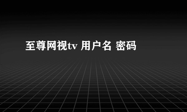 至尊网视tv 用户名 密码