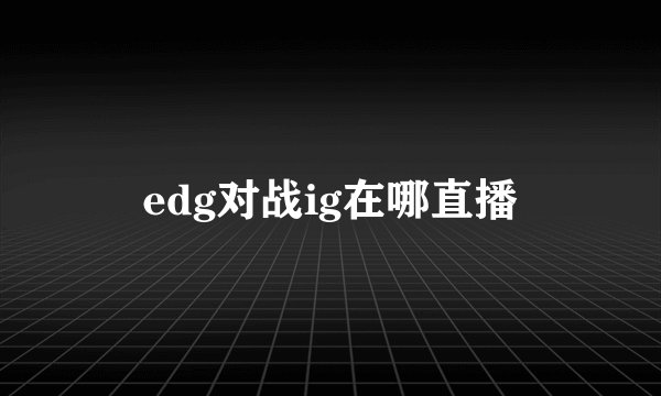 edg对战ig在哪直播