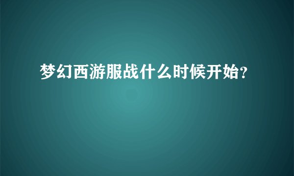梦幻西游服战什么时候开始？