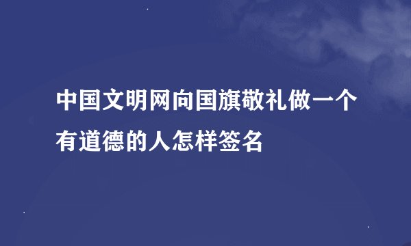 中国文明网向国旗敬礼做一个有道德的人怎样签名