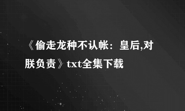 《偷走龙种不认帐：皇后,对朕负责》txt全集下载