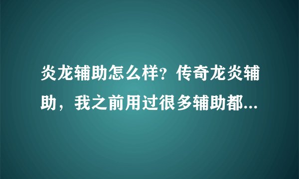 炎龙辅助怎么样？传奇龙炎辅助，我之前用过很多辅助都没龙炎牛。