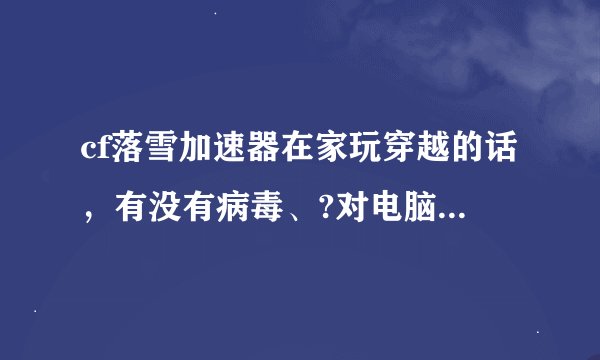 cf落雪加速器在家玩穿越的话，有没有病毒、?对电脑怎么样？