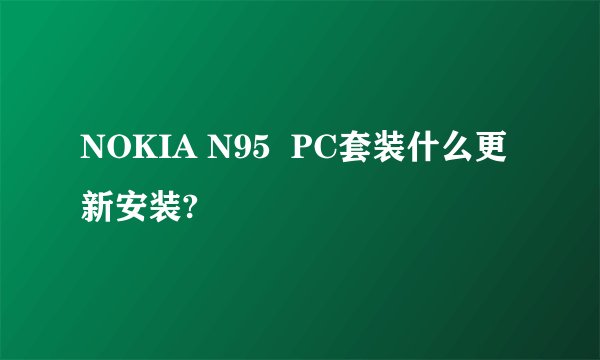 NOKIA N95  PC套装什么更新安装?