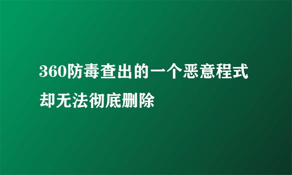 360防毒查出的一个恶意程式却无法彻底删除