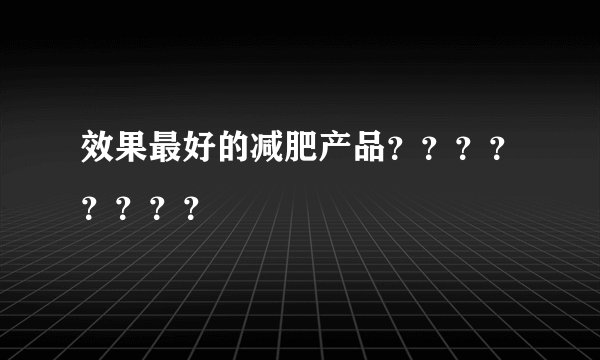 效果最好的减肥产品？？？？？？？？