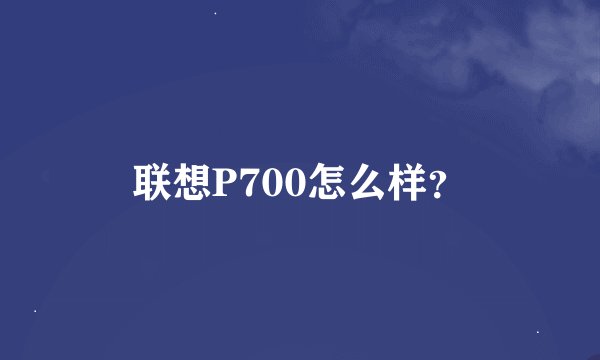 联想P700怎么样？