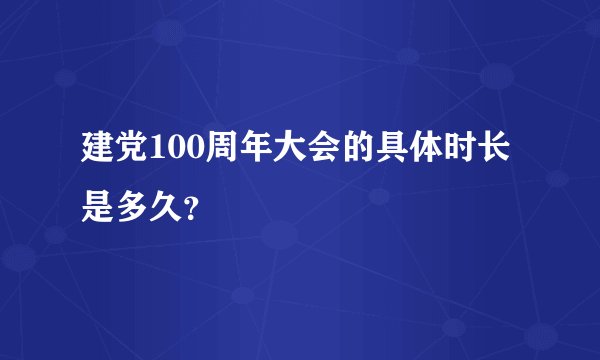 建党100周年大会的具体时长是多久?