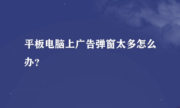 平板电脑上广告弹窗太多怎么办？