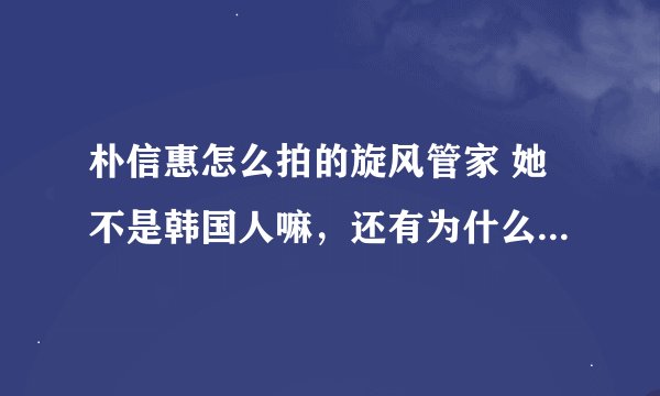 朴信惠怎么拍的旋风管家 她不是韩国人嘛，还有为什么看的时候朴信惠说的是汉语，怎么拍的信惠怎么拍的旋风